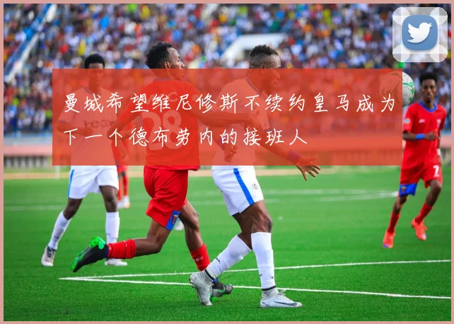 曼城希望维尼修斯不续约皇马成为下一个德布劳内的接班人