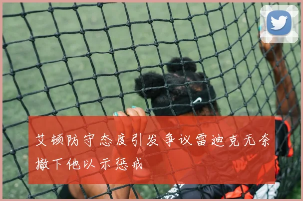 艾顿防守态度引发争议雷迪克无奈撤下他以示惩戒