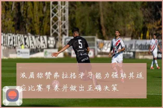 浓眉称赞弗拉格学习能力强助其适应比赛节奏并做出正确决策