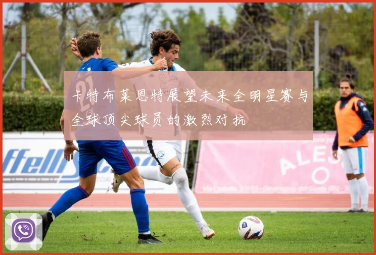 卡特布莱恩特展望未来全明星赛与全球顶尖球员的激烈对抗