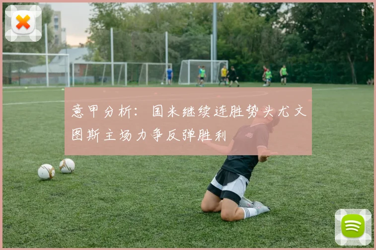 意甲分析：国米继续连胜势头尤文图斯主场力争反弹胜利