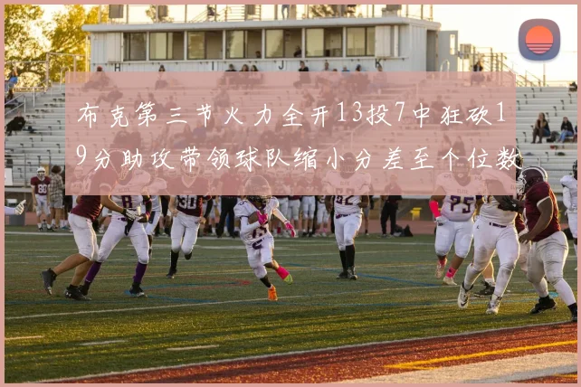 布克第三节火力全开13投7中狂砍19分助攻带领球队缩小分差至个位数