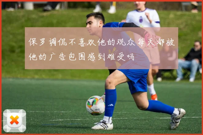 保罗调侃不喜欢他的观众每天都被他的广告包围感到难受吗