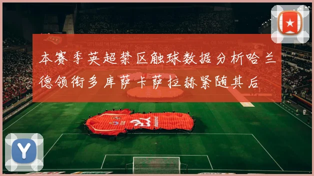 本赛季英超禁区触球数据分析哈兰德领衔多库萨卡萨拉赫紧随其后
