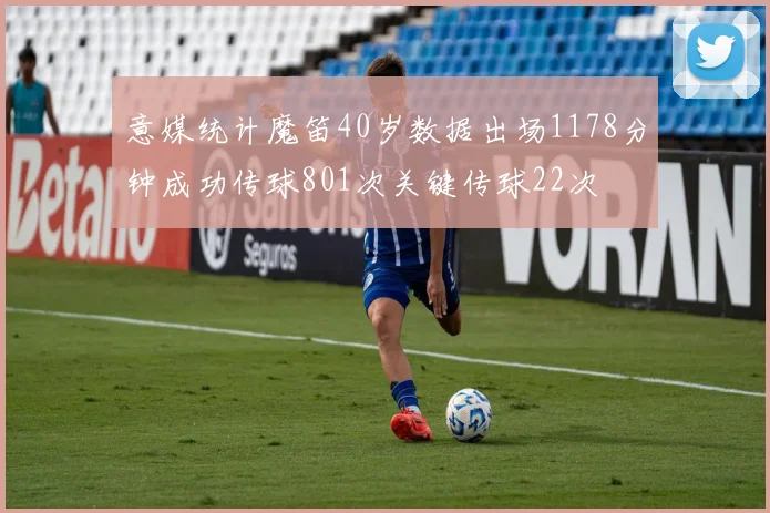 意媒统计魔笛40岁数据出场1178分钟成功传球801次关键传球22次