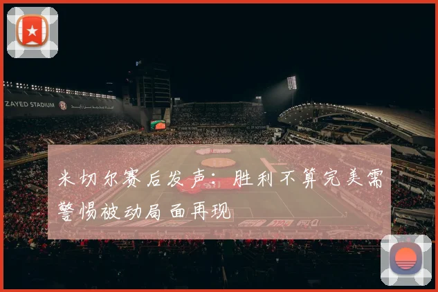 米切尔赛后发声：胜利不算完美需警惕被动局面再现