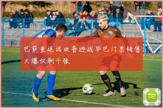 巴萨重返诺坎普迎战毕巴门票销售火爆仅剩千张