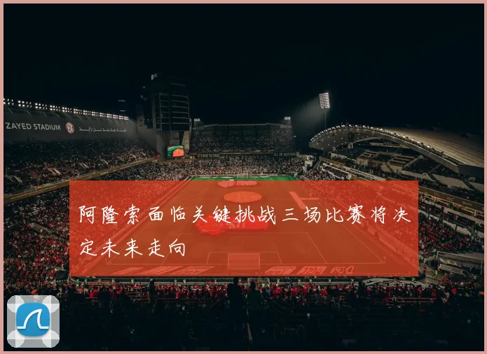 阿隆索面临关键挑战三场比赛将决定未来走向