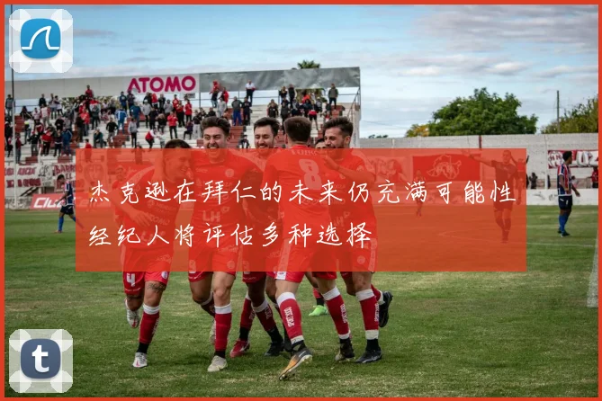 杰克逊在拜仁的未来仍充满可能性经纪人将评估多种选择