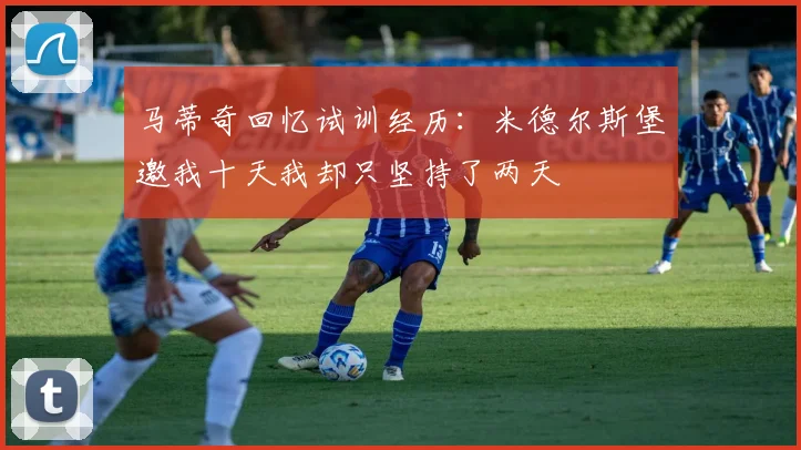 马蒂奇回忆试训经历：米德尔斯堡邀我十天我却只坚持了两天
