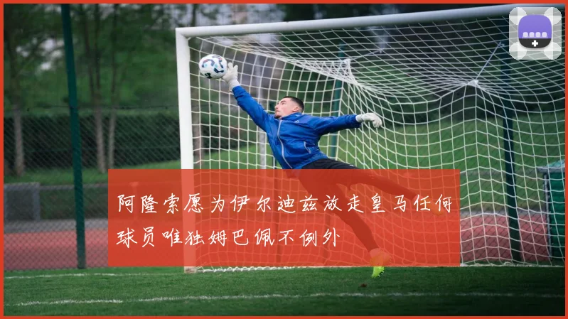 阿隆索愿为伊尔迪兹放走皇马任何球员唯独姆巴佩不例外