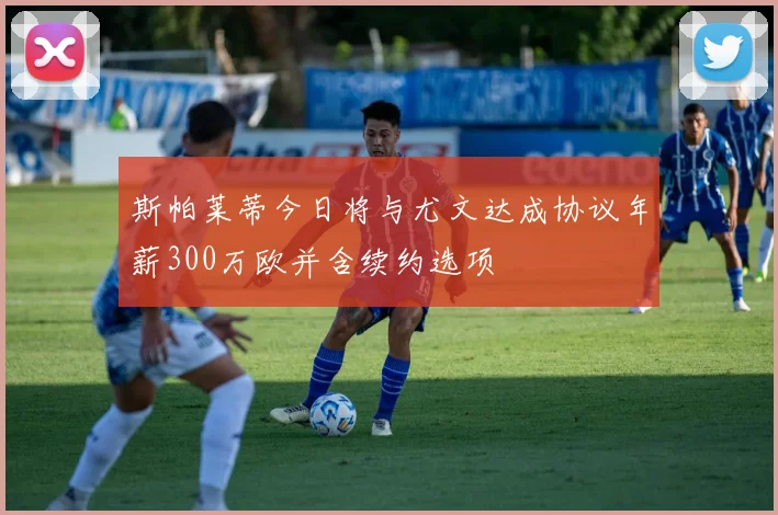 斯帕莱蒂今日将与尤文达成协议年薪300万欧并含续约选项