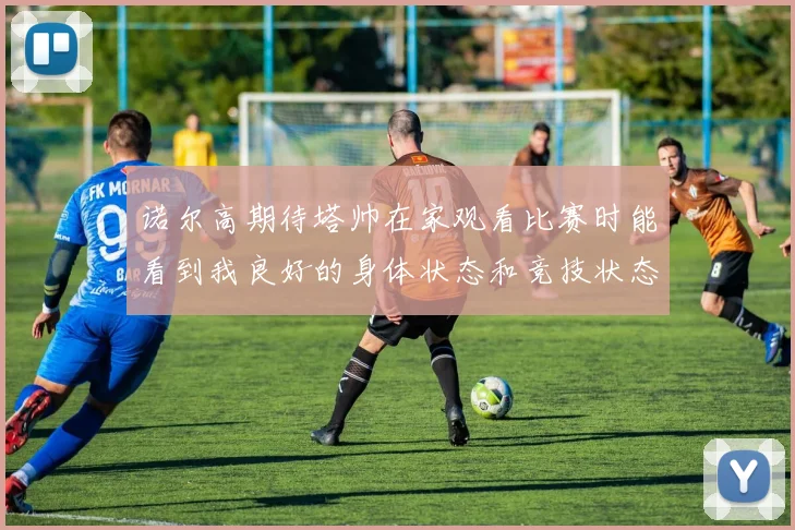 诺尔高期待塔帅在家观看比赛时能看到我良好的身体状态和竞技状态
