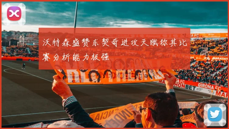 沃特森盛赞东契奇进攻天赋称其比赛分析能力极强