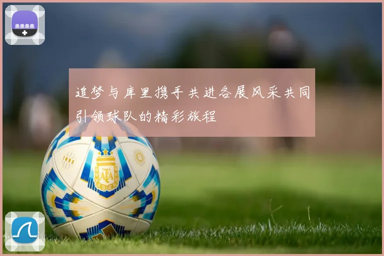 追梦与库里携手共进各展风采共同引领球队的精彩旅程