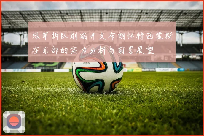 绿军拆队削减开支布朗怀特西蒙斯在东部的实力分析与前景展望
