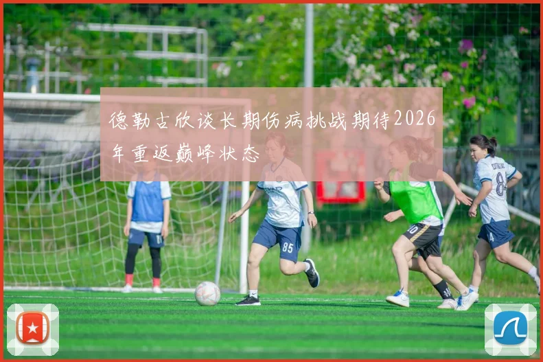 德勒古欣谈长期伤病挑战期待2026年重返巅峰状态