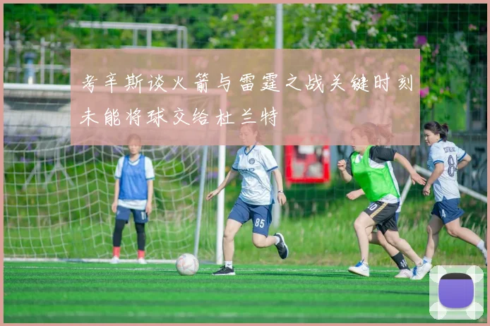 考辛斯谈火箭与雷霆之战关键时刻未能将球交给杜兰特