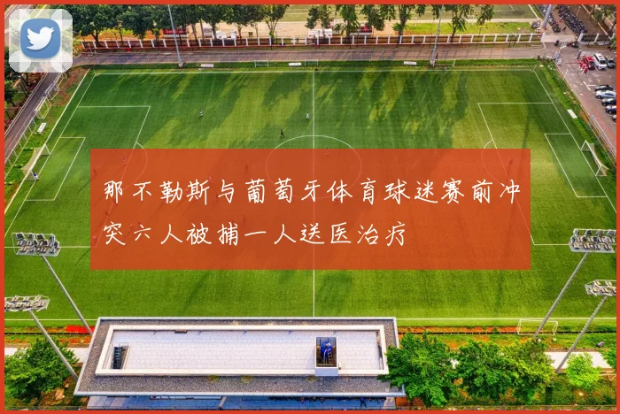 那不勒斯与葡萄牙体育球迷赛前冲突六人被捕一人送医治疗