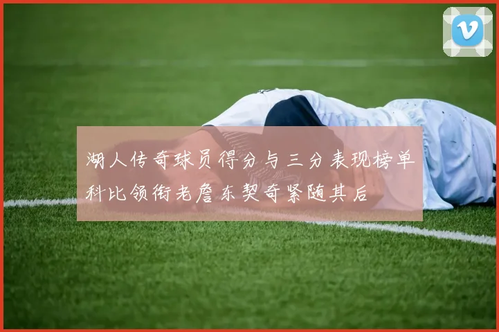 湖人传奇球员得分与三分表现榜单科比领衔老詹东契奇紧随其后