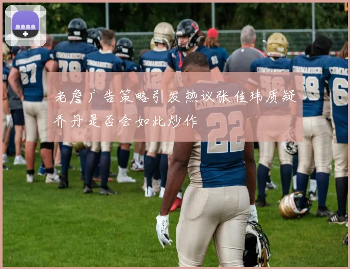 老詹广告策略引发热议张佳玮质疑乔丹是否会如此炒作