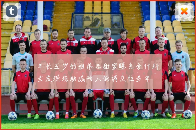 年长五岁的姐弟恋甜蜜曝光舍什科女友现场助威两人低调交往多年