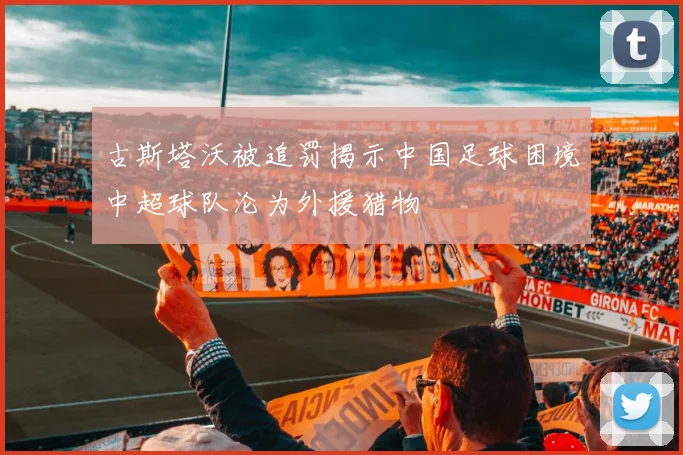 古斯塔沃被追罚揭示中国足球困境中超球队沦为外援猎物