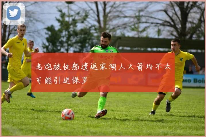 老炮被快船遣返家湖人火箭均不太可能引进保罗