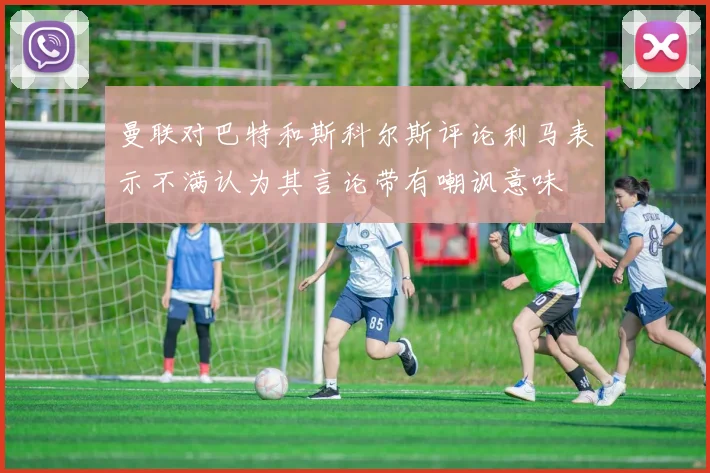 曼联对巴特和斯科尔斯评论利马表示不满认为其言论带有嘲讽意味