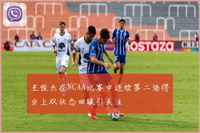 王俊杰在NCAA比赛中连续第二场得分上双状态回暖引关注