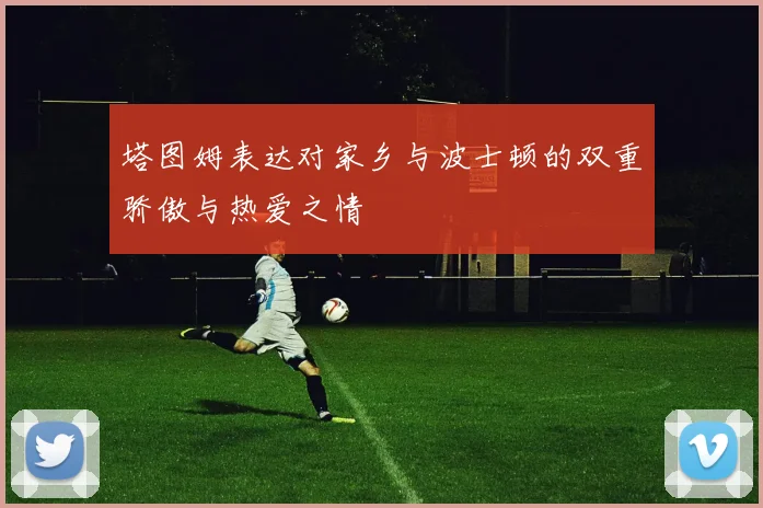 塔图姆表达对家乡与波士顿的双重骄傲与热爱之情