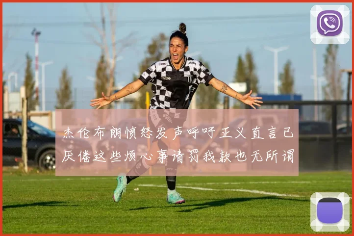 杰伦布朗愤怒发声呼吁正义直言已厌倦这些烦心事请罚我款也无所谓