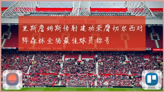 里斯詹姆斯传射建功荣膺切尔西对阵森林全场最佳球员称号
