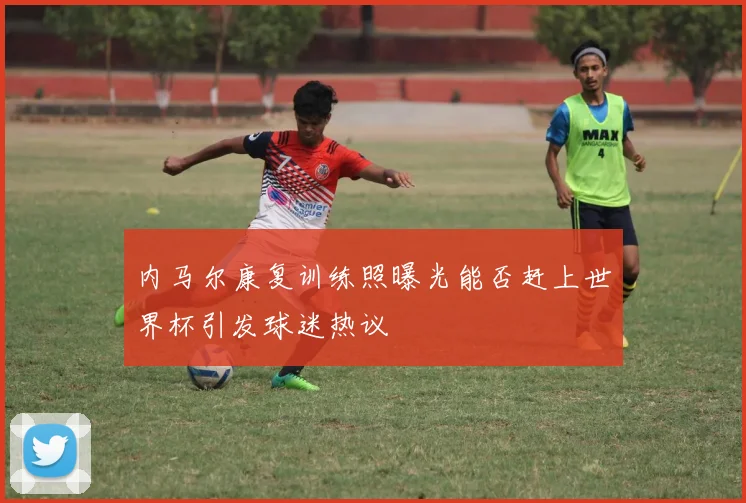 内马尔康复训练照曝光能否赶上世界杯引发球迷热议